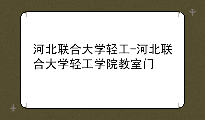河北联合大学轻工-河北联合大学轻工学院教室门
