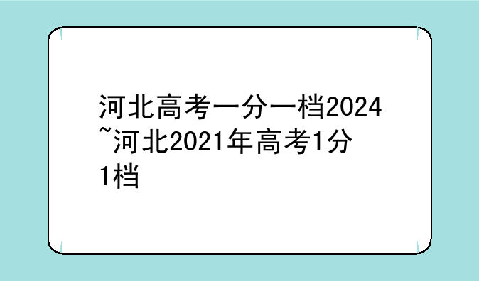 河北高考一分一档2024~河北2021年高考1分1档