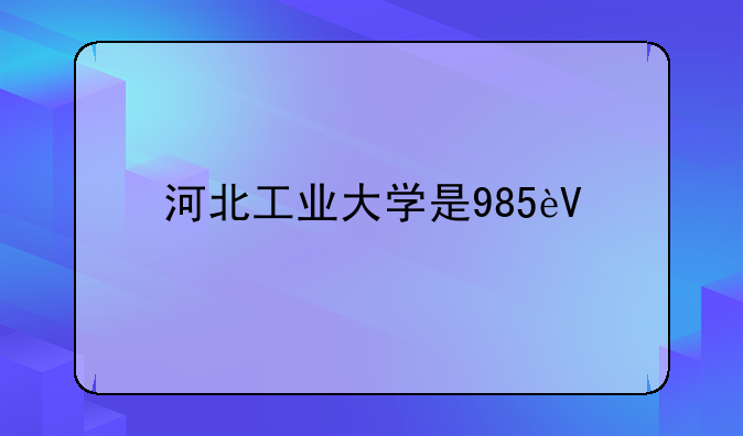 河北工业大学是985还是211-河北工业大学是985还是211全国排名