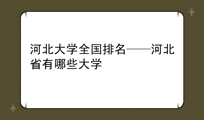 河北大学全国排名——河北省有哪些大学