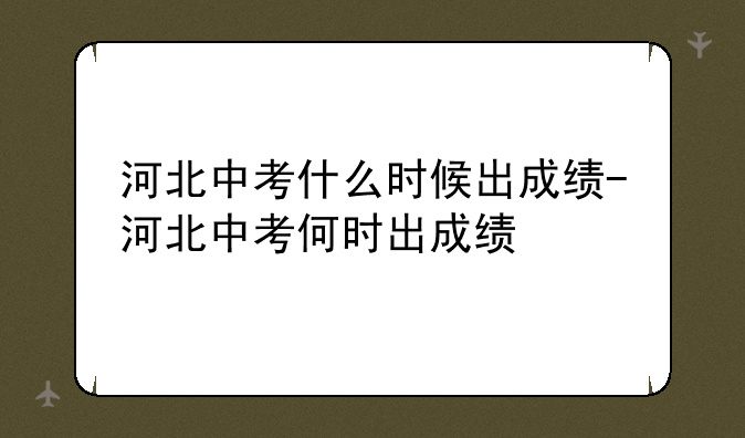 河北中考什么时候出成绩-河北中考何时出成绩