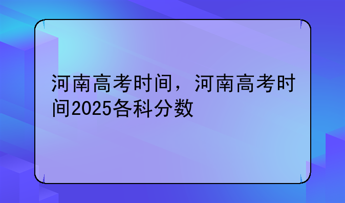 河南高考时间，河南高考时间2025各科分数
