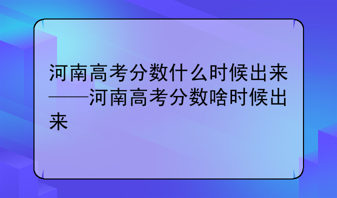 河南高考分数什么时候出来——河南高考分数啥时候出来