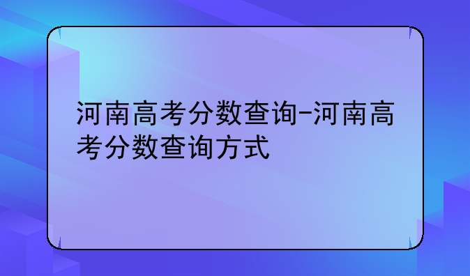 河南高考分数查询-河南高考分数查询方式