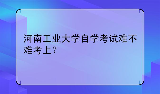河南工业大学自学考试难不难考上？