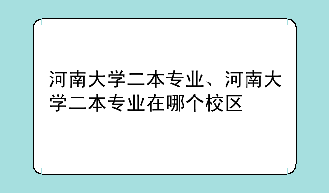 河南大学二本专业、河南大学二本专业在哪个校区