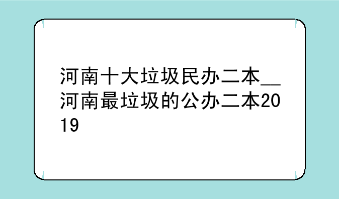河南十大垃圾民办二本__河南最垃圾的公办二本2019