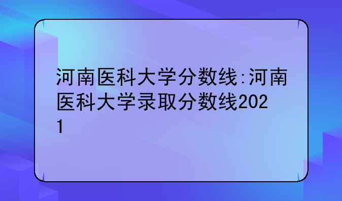 河南医科大学分数线:河南医科大学录取分数线2021