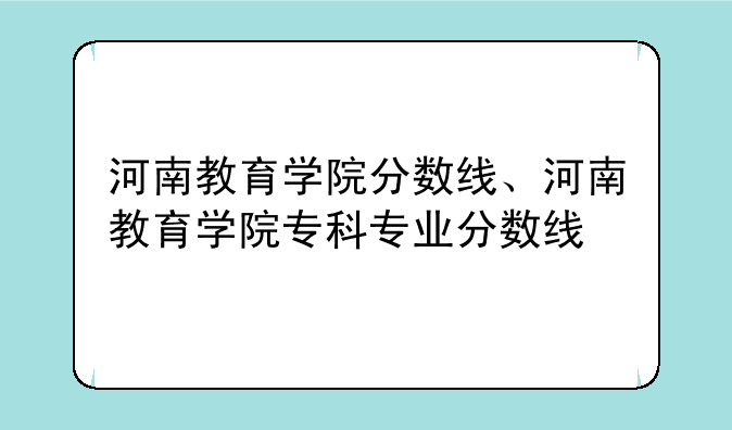 河南教育学院分数线、河南教育学院专科专业分数线