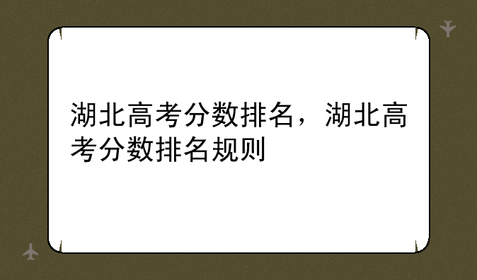 湖北高考分数排名，湖北高考分数排名规则