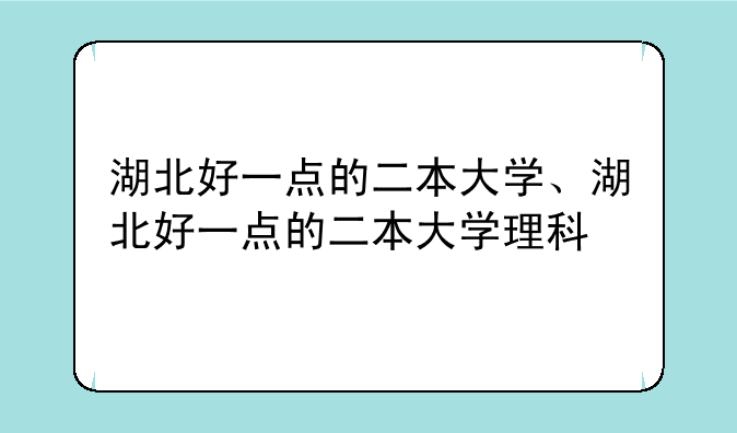湖北好一点的二本大学、湖北好一点的二本大学理科