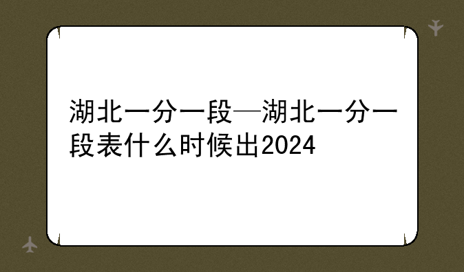 湖北一分一段—湖北一分一段表什么时候出2024