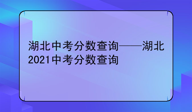 湖北中考分数查询——湖北2021中考分数查询