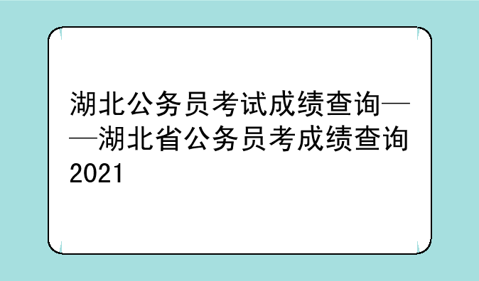 湖北公务员考试成绩查询——湖北省公务员考成绩查询2021