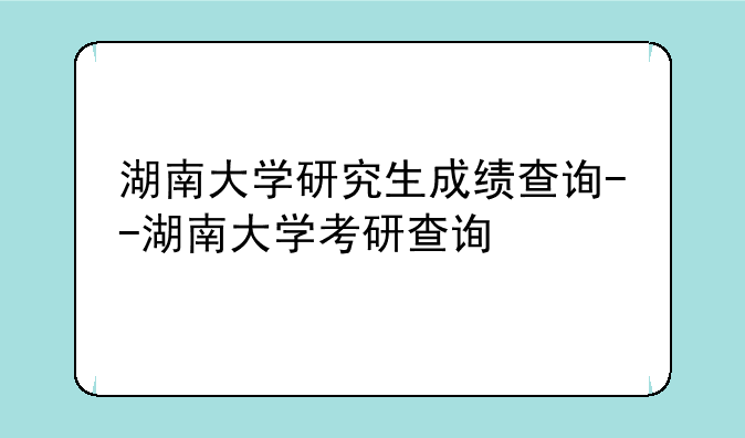 湖南大学研究生成绩查询--湖南大学考研查询