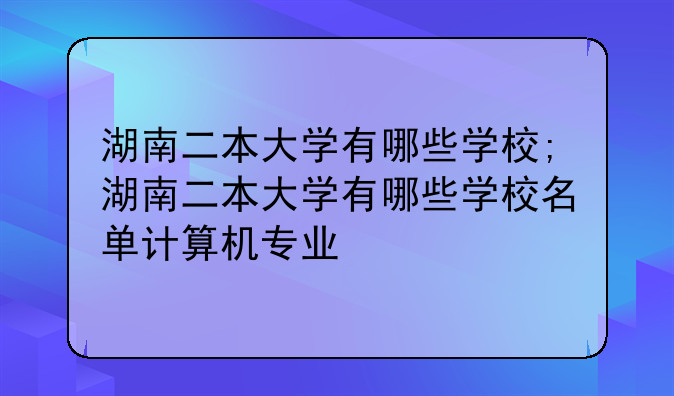 湖南二本大学有哪些学校;湖南二本大学有哪些学校名单计算机专业
