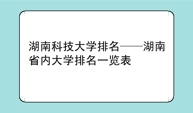 湖南科技大学排名——湖南省内大学排名一览表