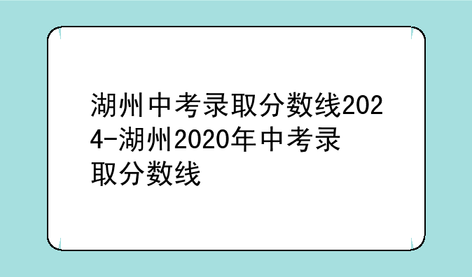 湖州中考录取分数线2024-湖州2020年中考录取分数线