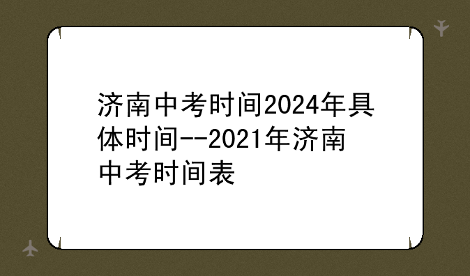 济南中考时间2024年具体时间--2021年济南中考时间表