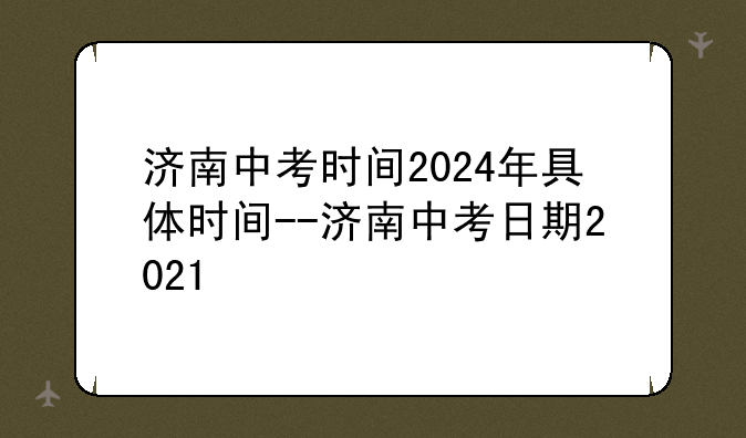济南中考时间2024年具体时间--济南中考日期2021