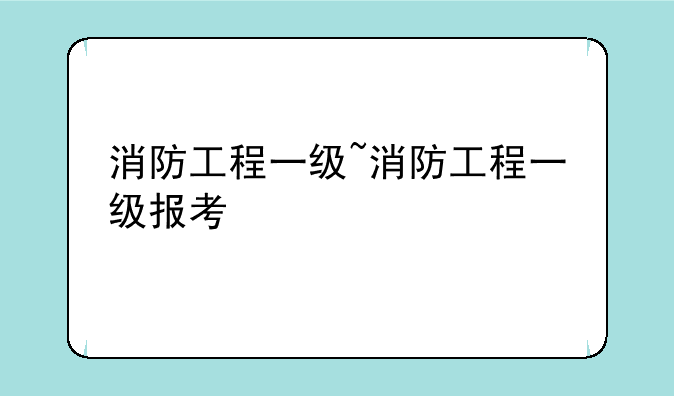 消防工程一级~消防工程一级报考