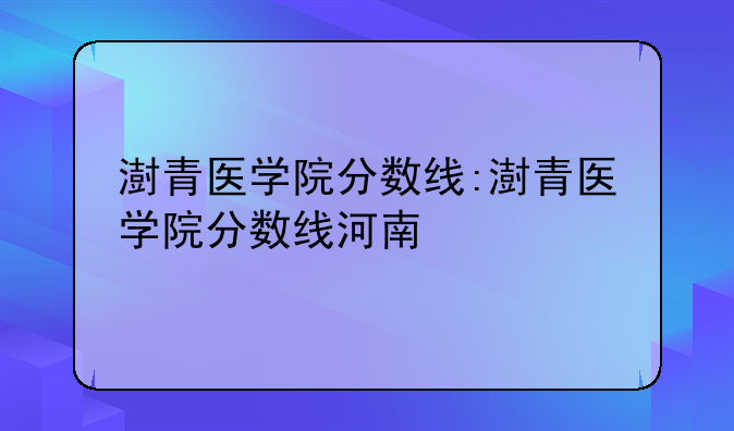 澍青医学院分数线:澍青医学院分数线河南