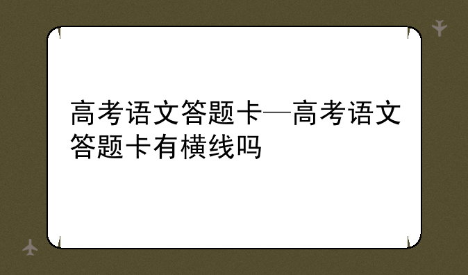 高考语文答题卡—高考语文答题卡有横线吗
