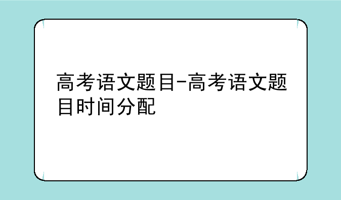 高考语文题目-高考语文题目时间分配
