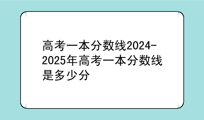 高考一本分数线2024-2025年高考一本分数线是多少分