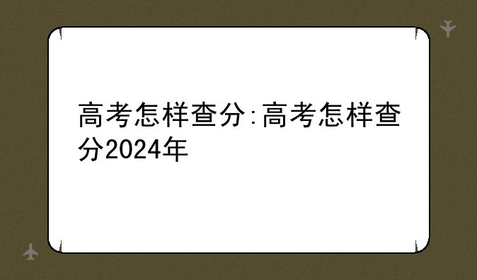 高考怎样查分:高考怎样查分2024年