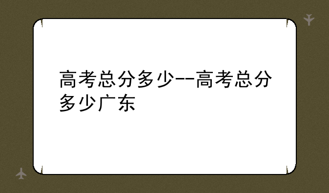 高考总分多少--高考总分多少广东