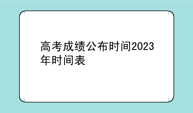高考成绩公布时间2023年时间表
