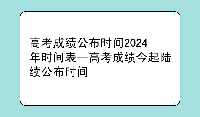 高考成绩公布时间2024年时间表—高考成绩今起陆续公布时间