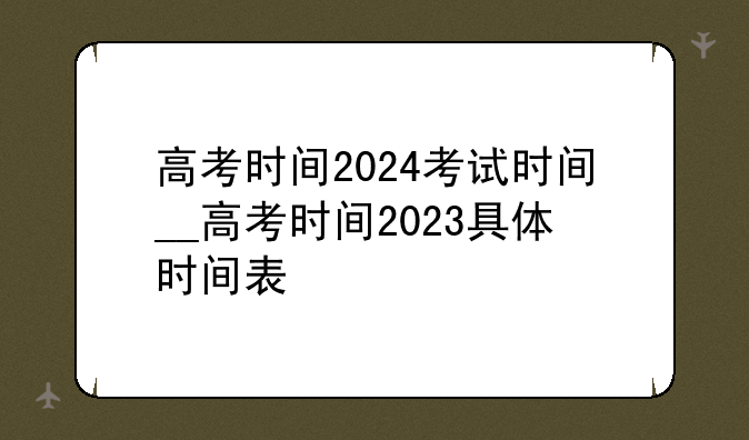 高考时间2024考试时间__高考时间2023具体时间表