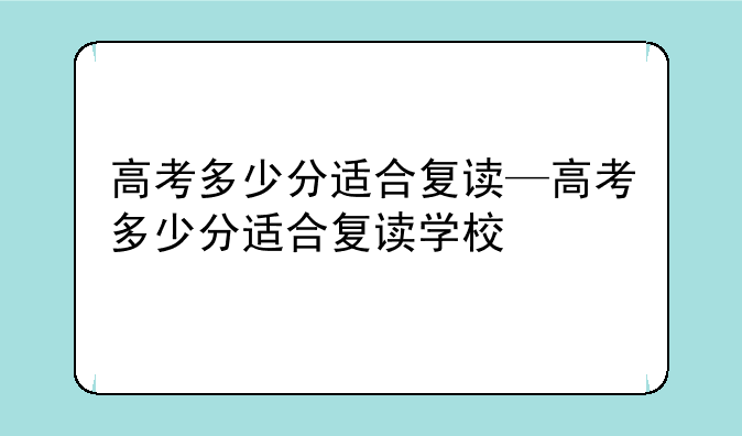 高考多少分适合复读—高考多少分适合复读学校