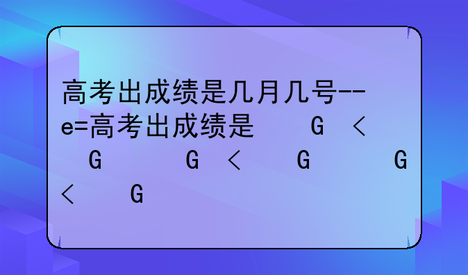 高考出成绩是几月几号--高考出成绩是几月几号河北