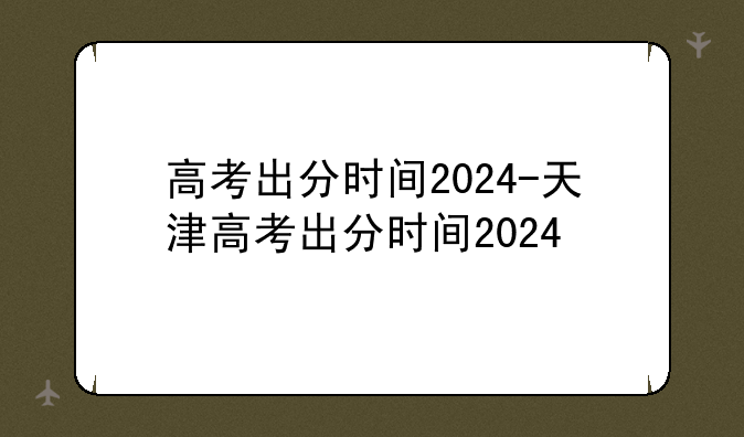 高考出分时间2024-天津高考出分时间2024