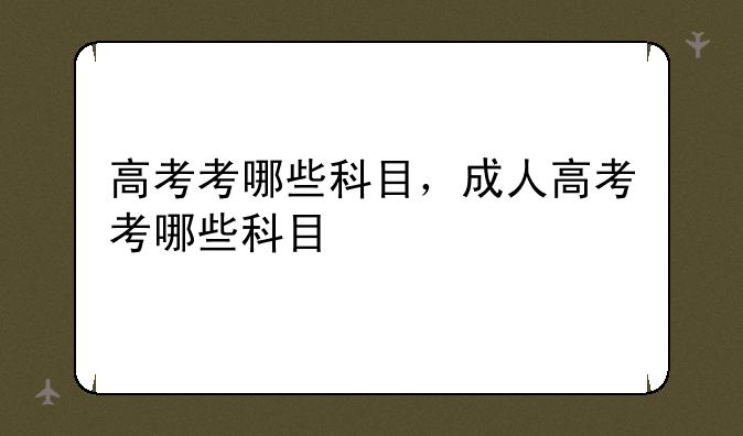 高考考哪些科目，成人高考考哪些科目