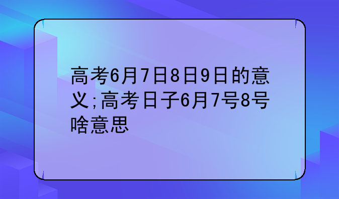 高考6月7日8日9日的意义;高考日子6月7号8号啥意思