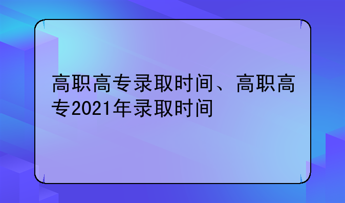 高职高专录取时间、高职高专2021年录取时间