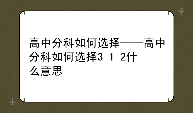 高中分科如何选择——高中分科如何选择3+1+2什么意思