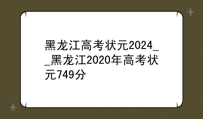 黑龙江高考状元2024__黑龙江2020年高考状元749分