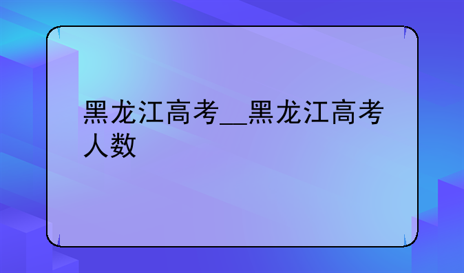 黑龙江高考__黑龙江高考人数