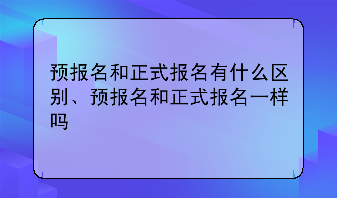 预报名和正式报名有什么区别、预报名和正式报名一样吗