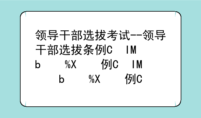 领导干部选拔考试--领导干部选拔条例知识答题