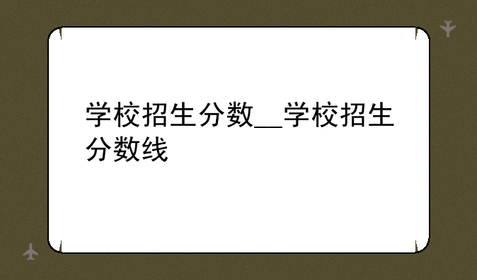 学校招生分数__学校招生分数线
