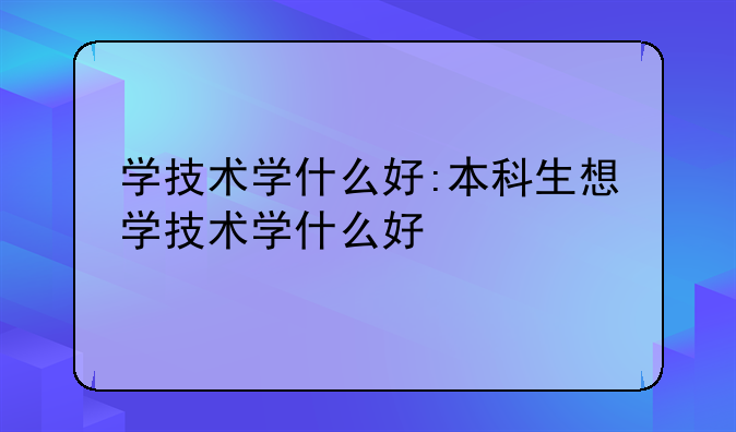 学技术学什么好:本科生想学技术学什么好