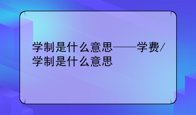 学制是什么意思——学费/学制是什么意思