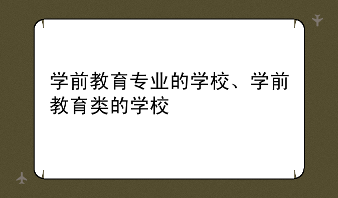 学前教育专业的学校、学前教育类的学校