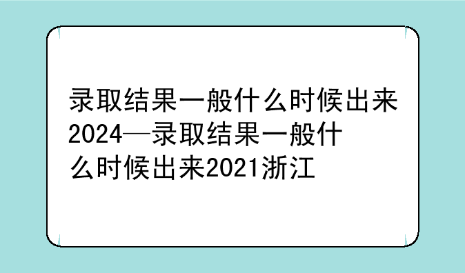 录取结果一般什么时候出来2024—录取结果一般什么时候出来2021浙江